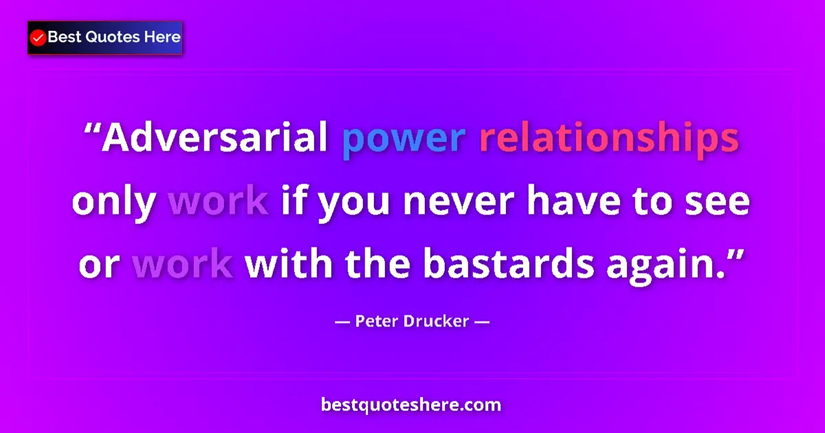 Quote by Peter Drucker: Adversarial power relationships only work if you never have to see or work with the bastards again....