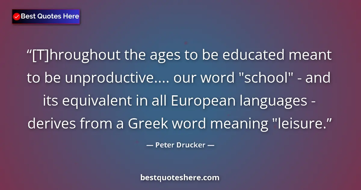 Quote by Peter Drucker: [T]hroughout the ages to be educated meant to be unproductive.... our word 