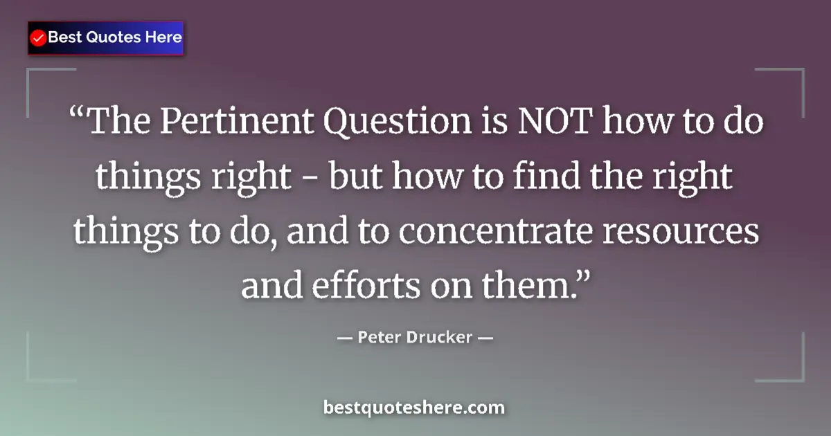 Quote by Peter Drucker: The Pertinent Question is NOT how to do things right - but how to find the right things to do, and t...