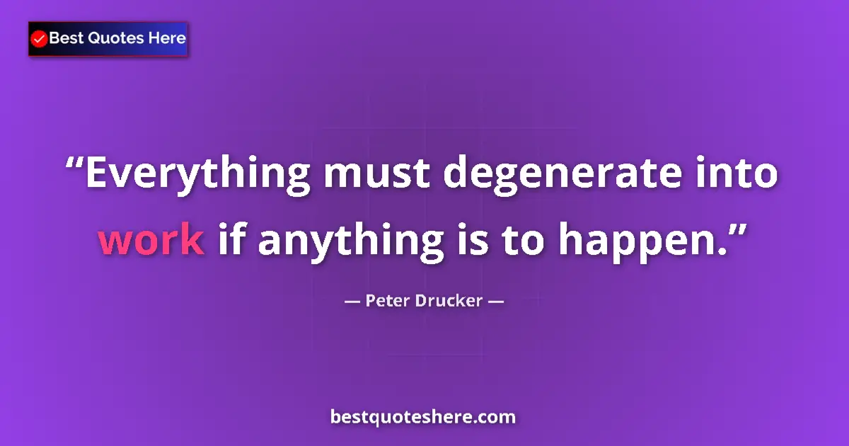 Quote by Peter Drucker: Everything must degenerate into work if anything is to happen....