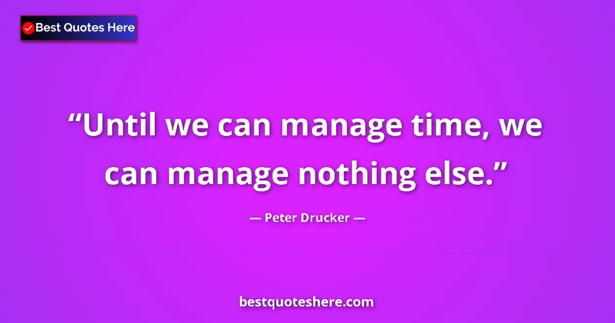 Quote by Peter Drucker: Until we can manage time, we can manage nothing else....