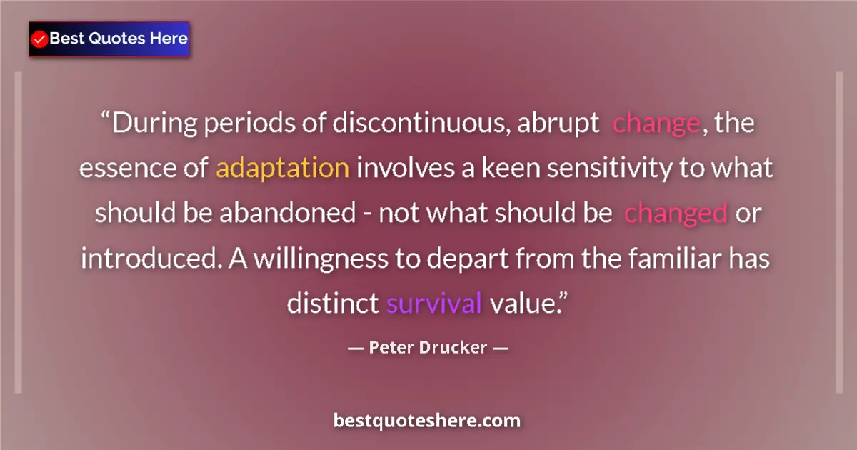 Quote by Peter Drucker: During periods of discontinuous, abrupt change, the essence of adaptation involves a keen sensitivit...