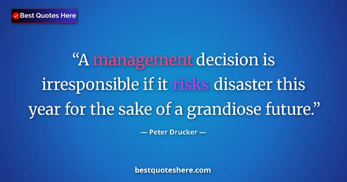 Quote by Peter Drucker: A management decision is irresponsible if it risks disaster this year for the sake of a grandiose fu...