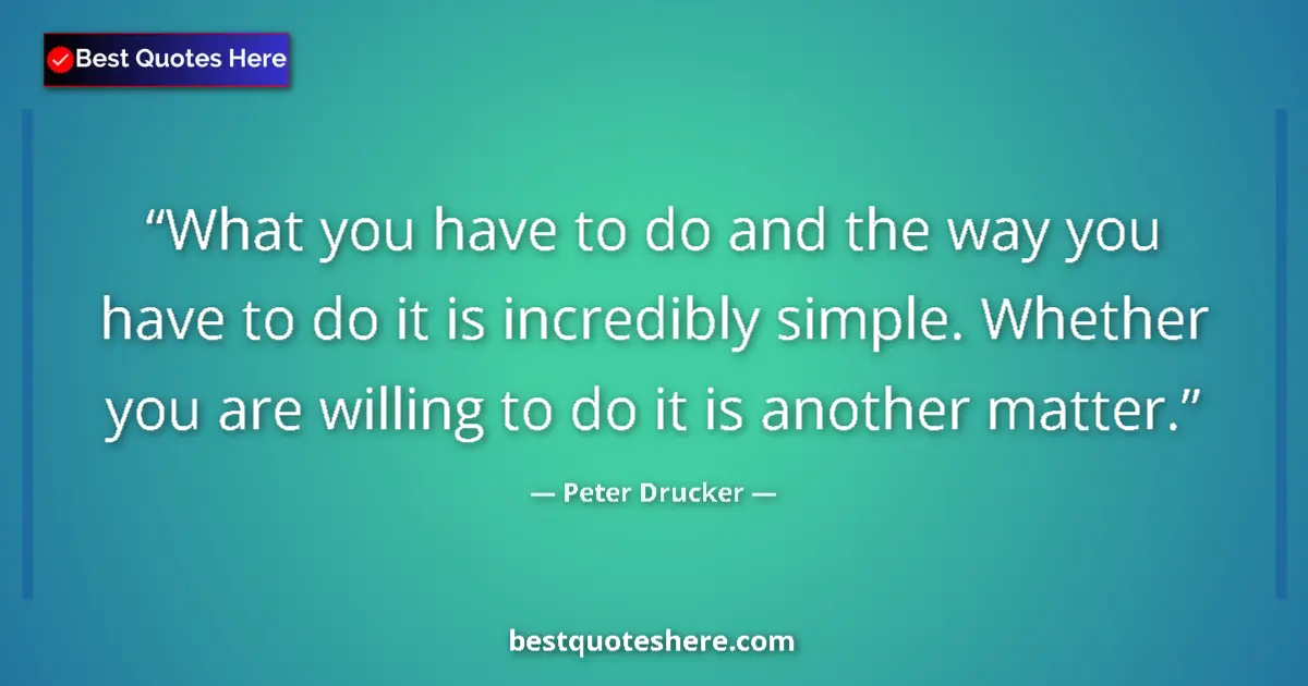 Quote by Peter Drucker: What you have to do and the way you have to do it is incredibly simple. Whether you are willing to d...