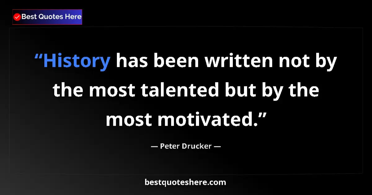 Quote by Peter Drucker: History has been written not by the most talented but by the most motivated....