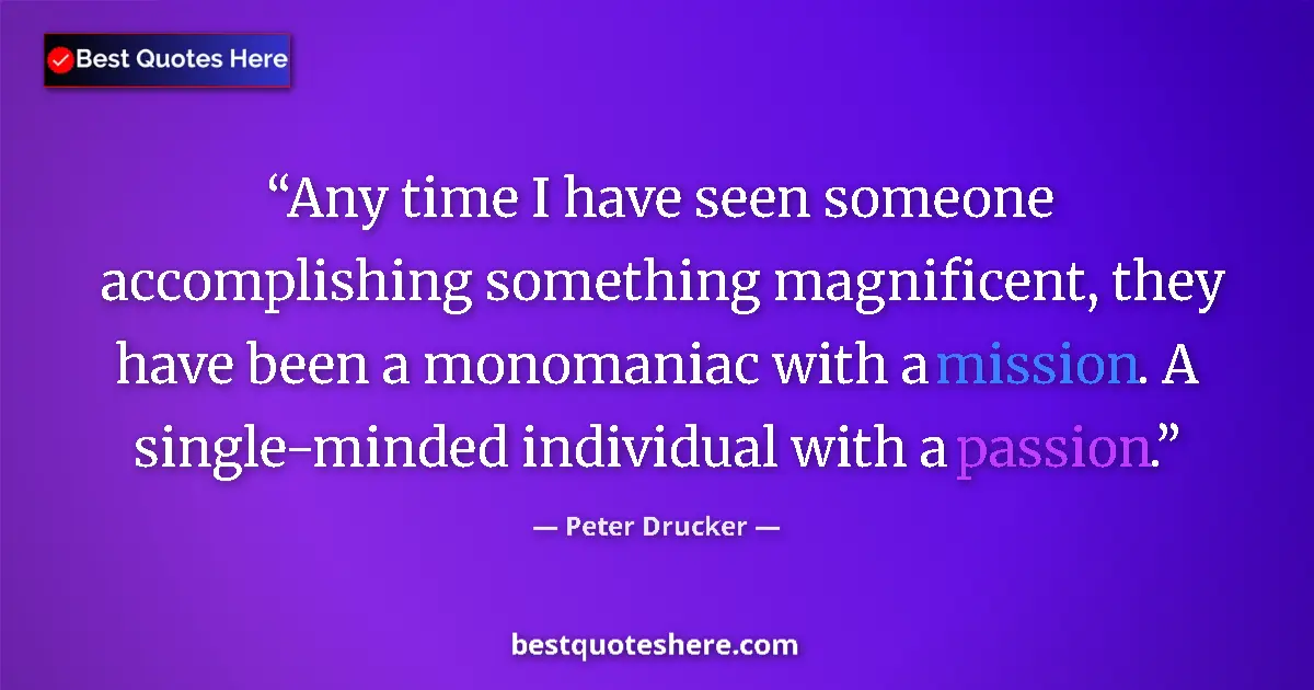 Quote by Peter Drucker: Any time I have seen someone accomplishing something magnificent, they have been a monomaniac with a...