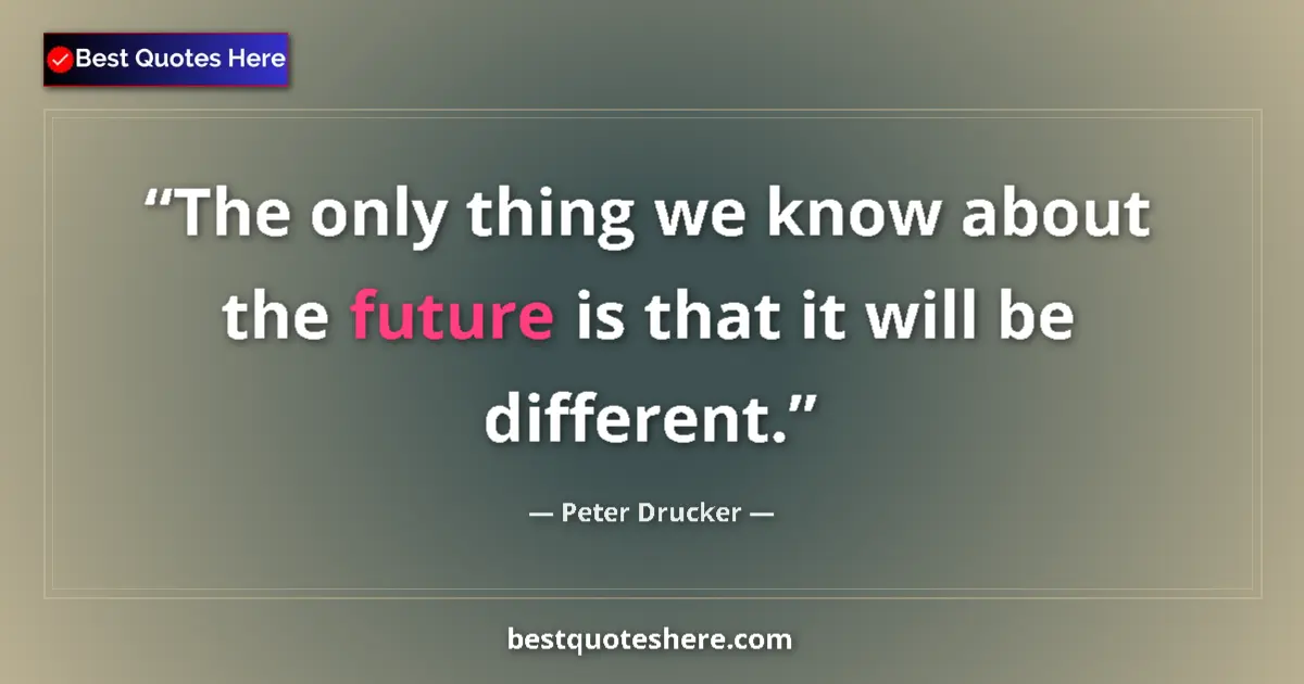 Quote by Peter Drucker: The only thing we know about the future is that it will be different....