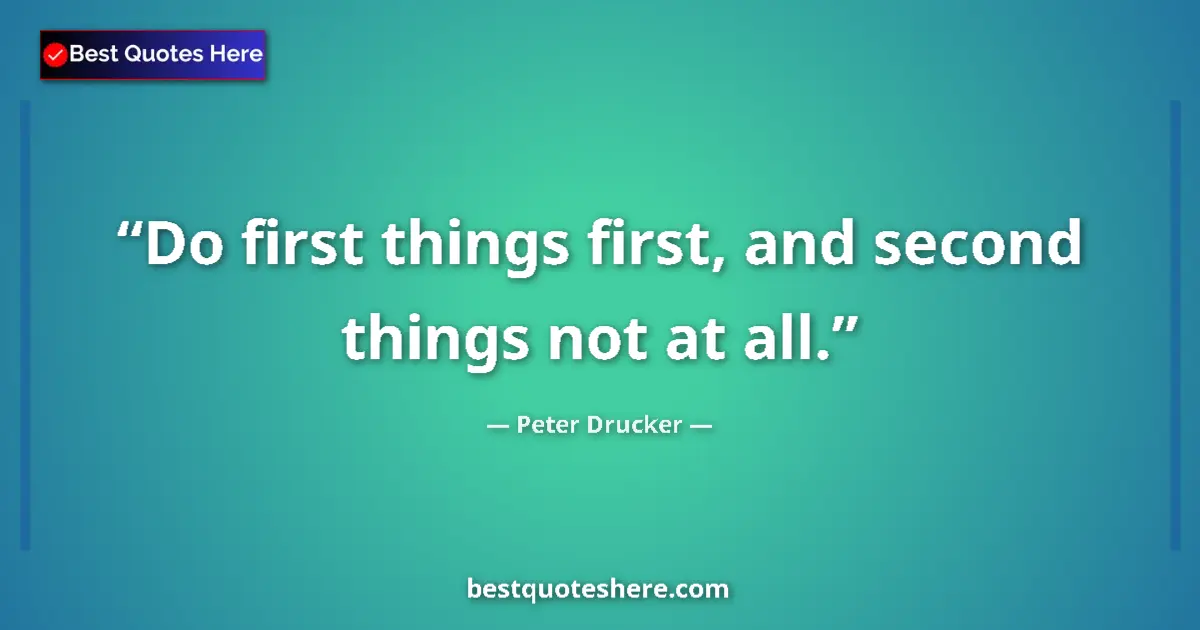 Quote by Peter Drucker: Do first things first, and second things not at all....