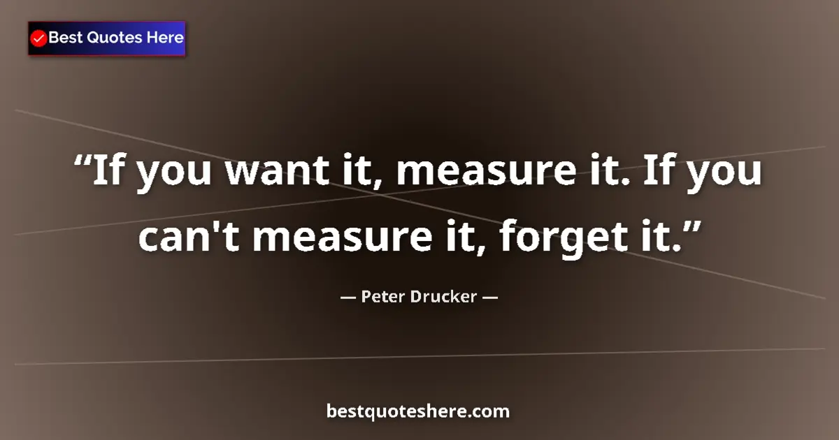 Quote by Peter Drucker: If you want it, measure it. If you can't measure it, forget it....