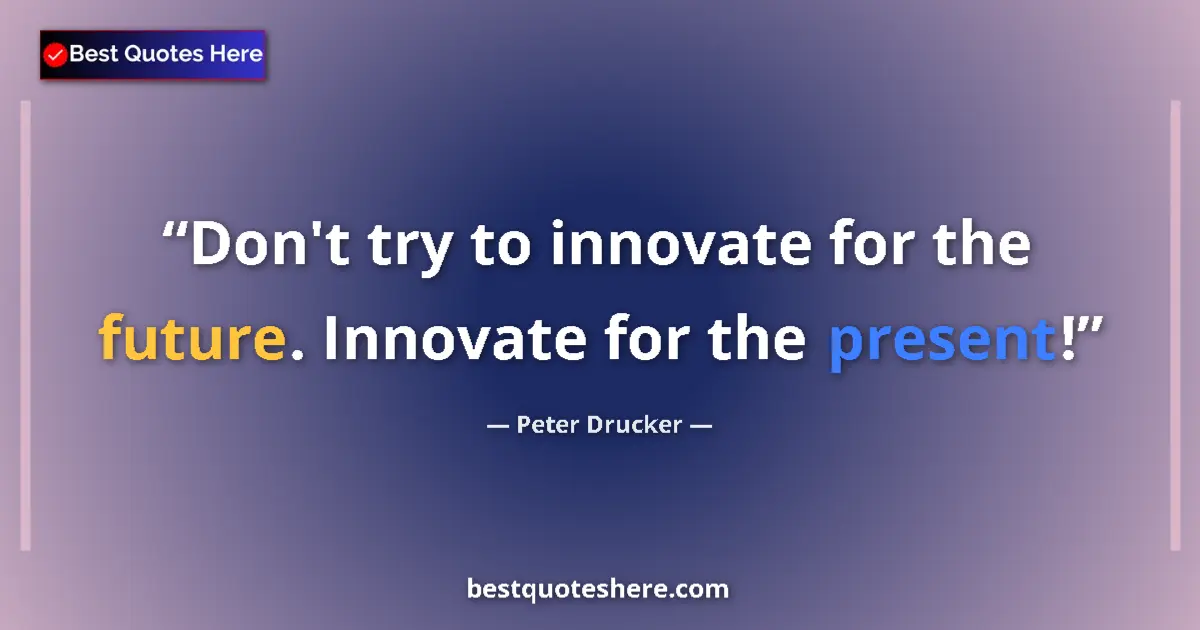 Quote by Peter Drucker: Don't try to innovate for the future. Innovate for the present!...