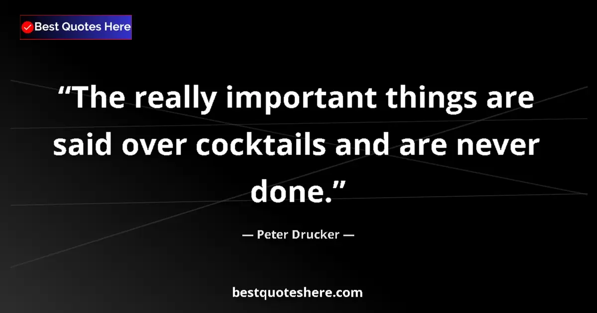 Quote by Peter Drucker: The really important things are said over cocktails and are never done....