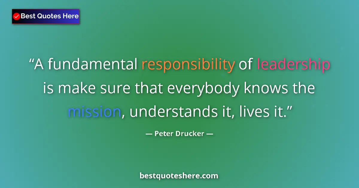 Quote by Peter Drucker: A fundamental responsibility of leadership is make sure that everybody knows the mission, understand...