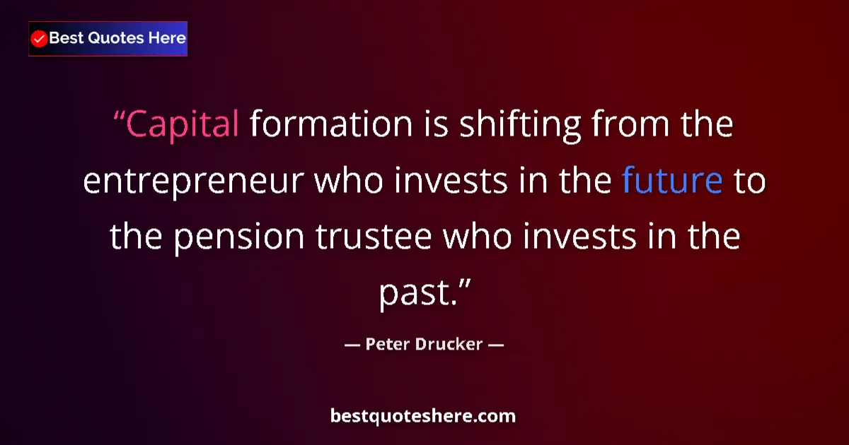 Quote by Peter Drucker: Capital formation is shifting from the entrepreneur who invests in the future to the pension trustee...