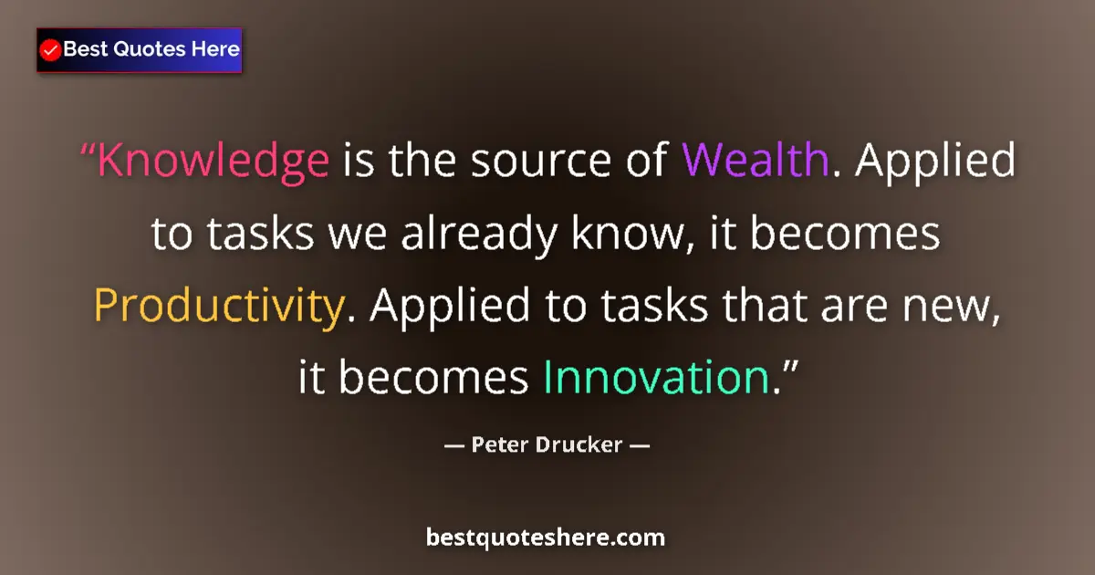 Quote by Peter Drucker: Knowledge is the source of Wealth. Applied to tasks we already know, it becomes Productivity. Applie...