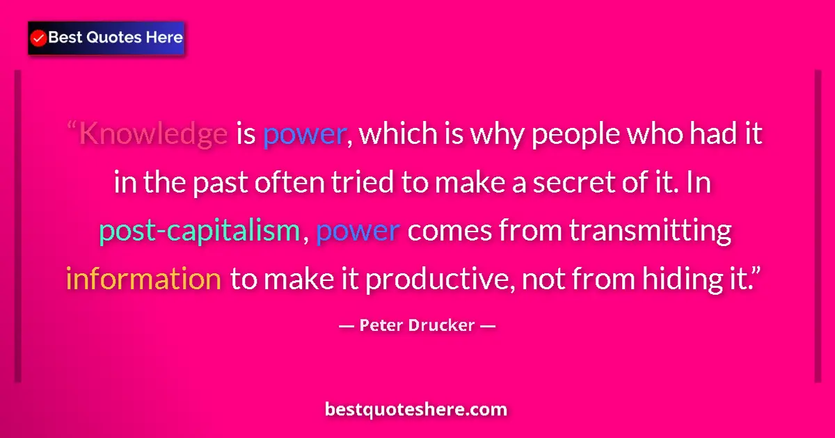 Quote by Peter Drucker: Knowledge is power, which is why people who had it in the past often tried to make a secret of it. I...