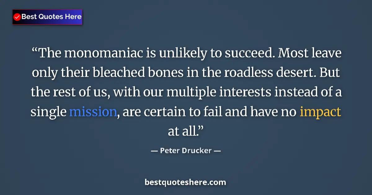 Quote by Peter Drucker: The monomaniac is unlikely to succeed. Most leave only their bleached bones in the roadless desert. ...
