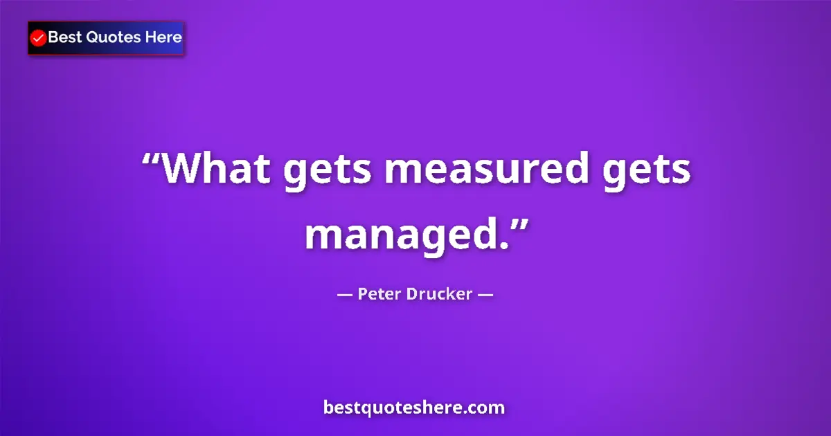 Quote by Peter Drucker: What gets measured gets managed....