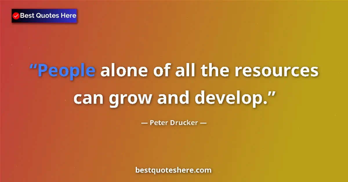 Quote by Peter Drucker: People alone of all the resources can grow and develop....