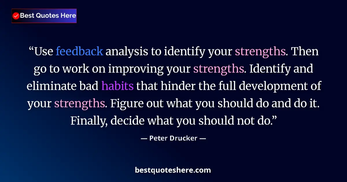 Quote by Peter Drucker: Use feedback analysis to identify your strengths. Then go to work on improving your strengths. Ident...