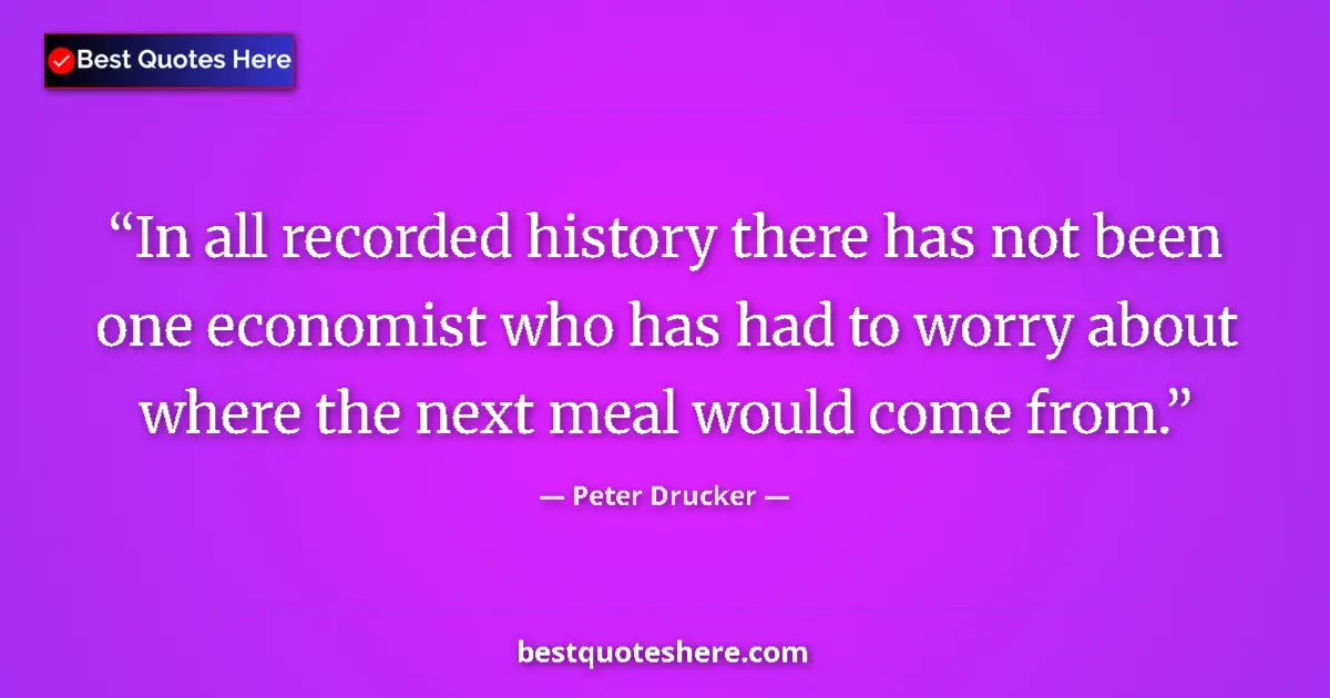 Quote by Peter Drucker: In all recorded history there has not been one economist who has had to worry about where the next m...