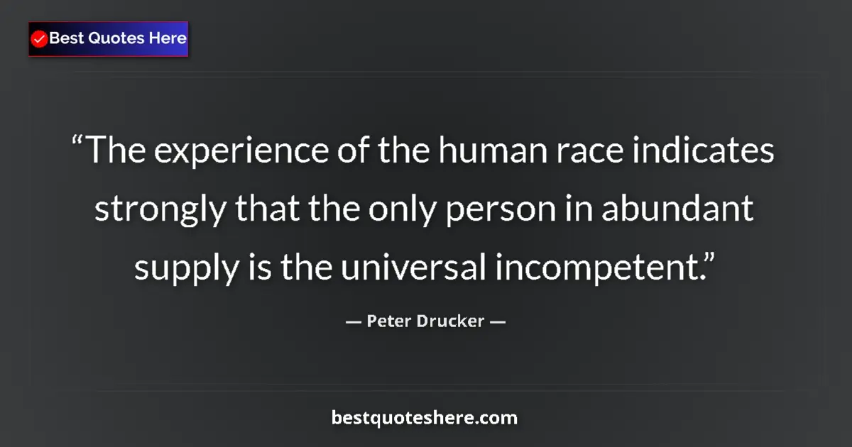 Quote by Peter Drucker: The experience of the human race indicates strongly that the only person in abundant supply is the u...