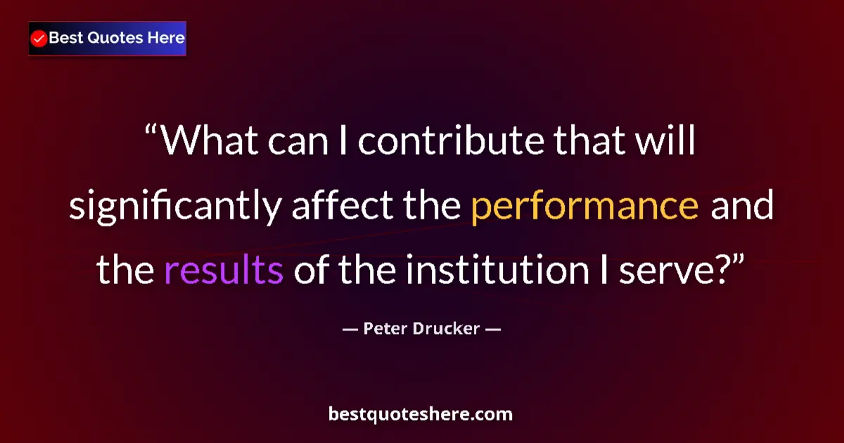 Quote by Peter Drucker: What can I contribute that will significantly affect the performance and the results of the institut...