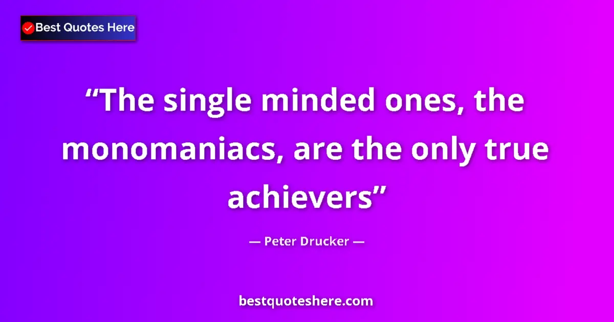 Quote by Peter Drucker: The single minded ones, the monomaniacs, are the only true achievers...