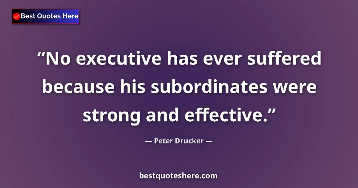 Quote by Peter Drucker: No executive has ever suffered because his subordinates were strong and effective....