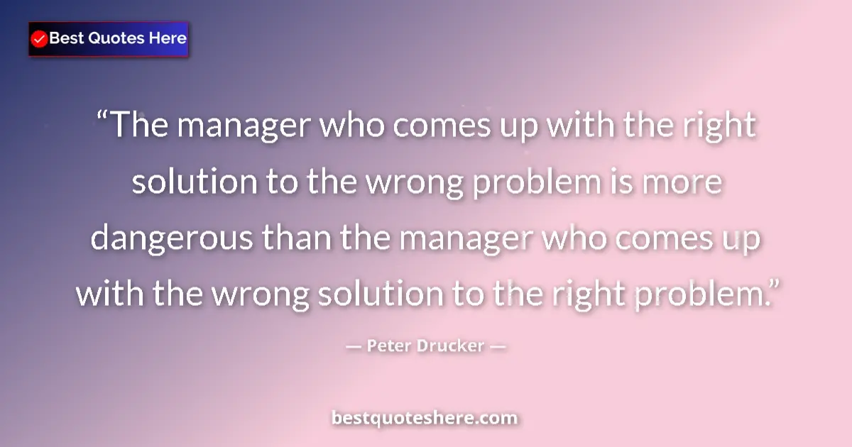 Quote by Peter Drucker: The manager who comes up with the right solution to the wrong problem is more dangerous than the man...