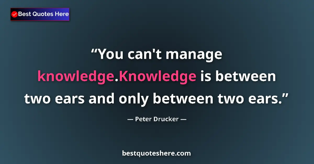 Quote by Peter Drucker: You can't manage knowledge.Knowledge is between tw