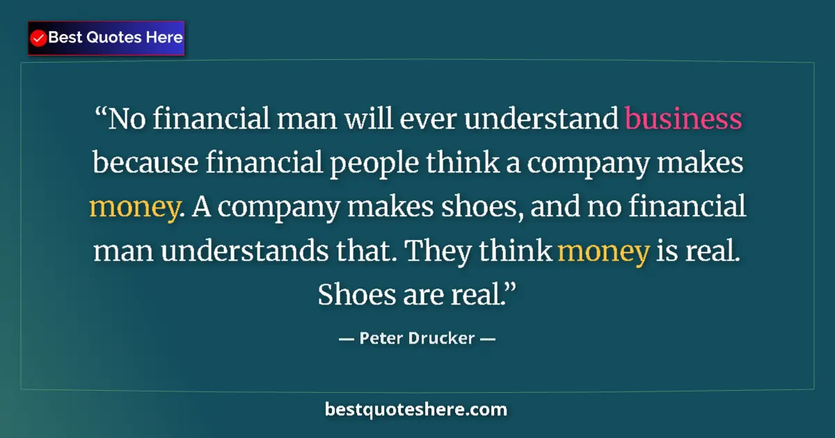 Quote by Peter Drucker: No financial man will ever understand business because financial people think a company makes money....