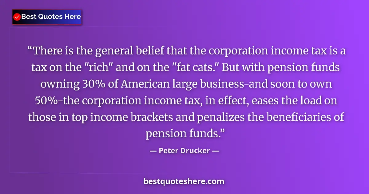 Quote by Peter Drucker: There is the general belief that the corporation income tax is a tax on the 