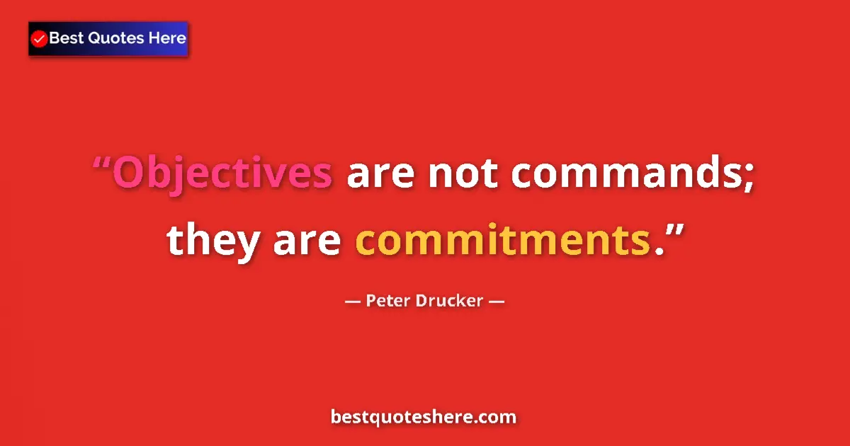 Quote by Peter Drucker: Objectives are not commands; they are commitments....