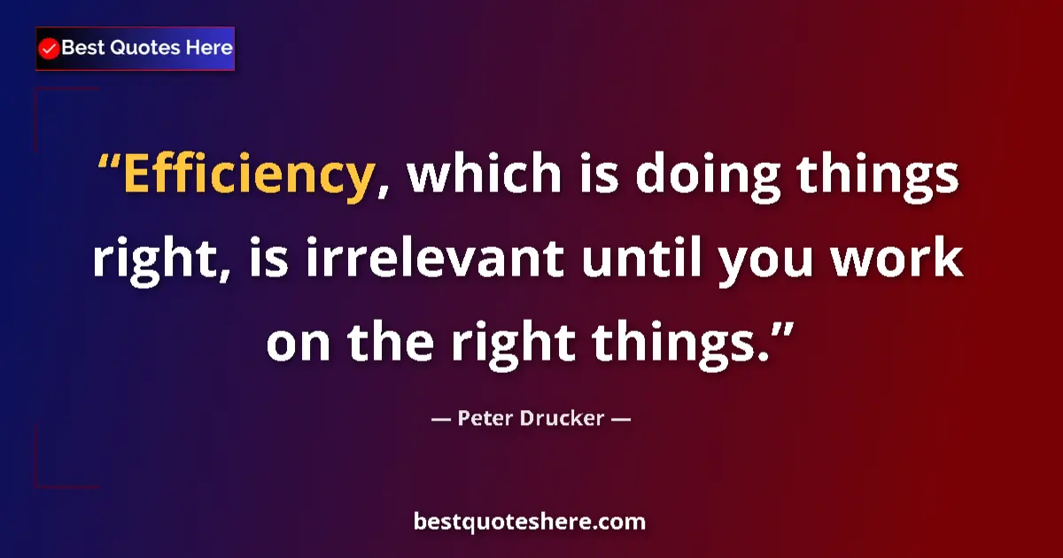 Quote by Peter Drucker: Efficiency, which is doing things right, is irrelevant until you work on the right things....