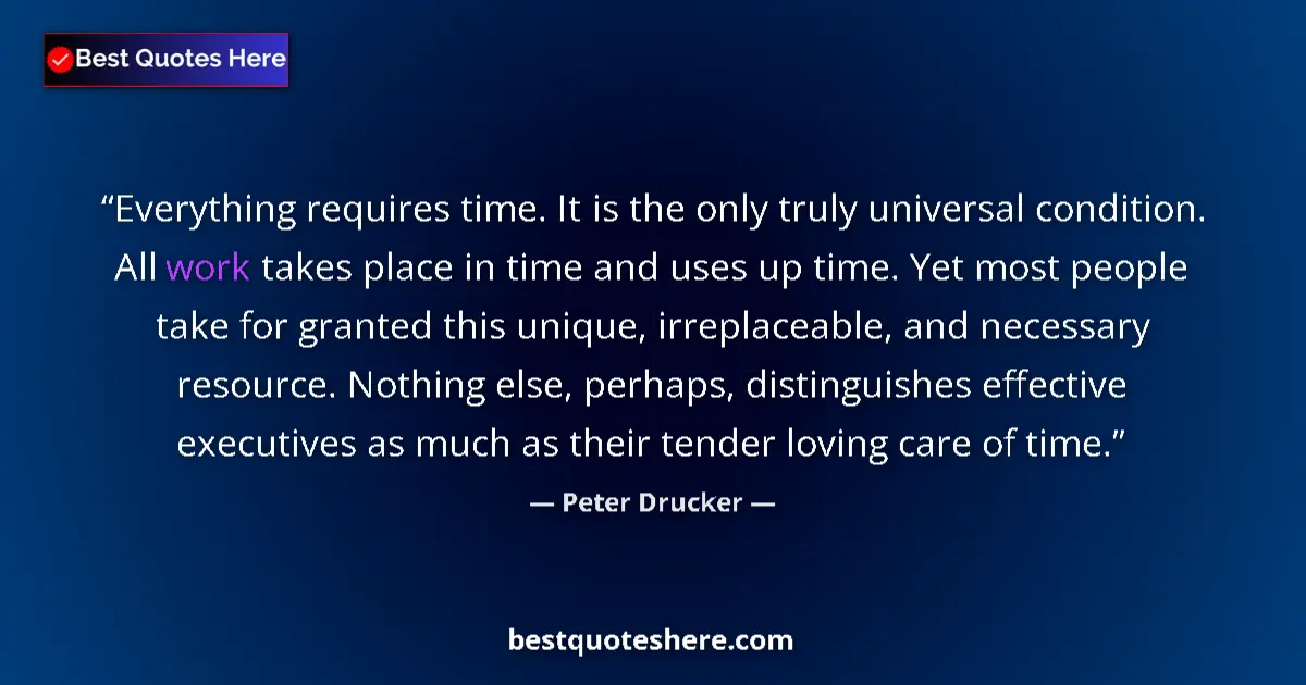 Quote by Peter Drucker: Everything requires time. It is the only truly universal condition. All work takes place in time and...