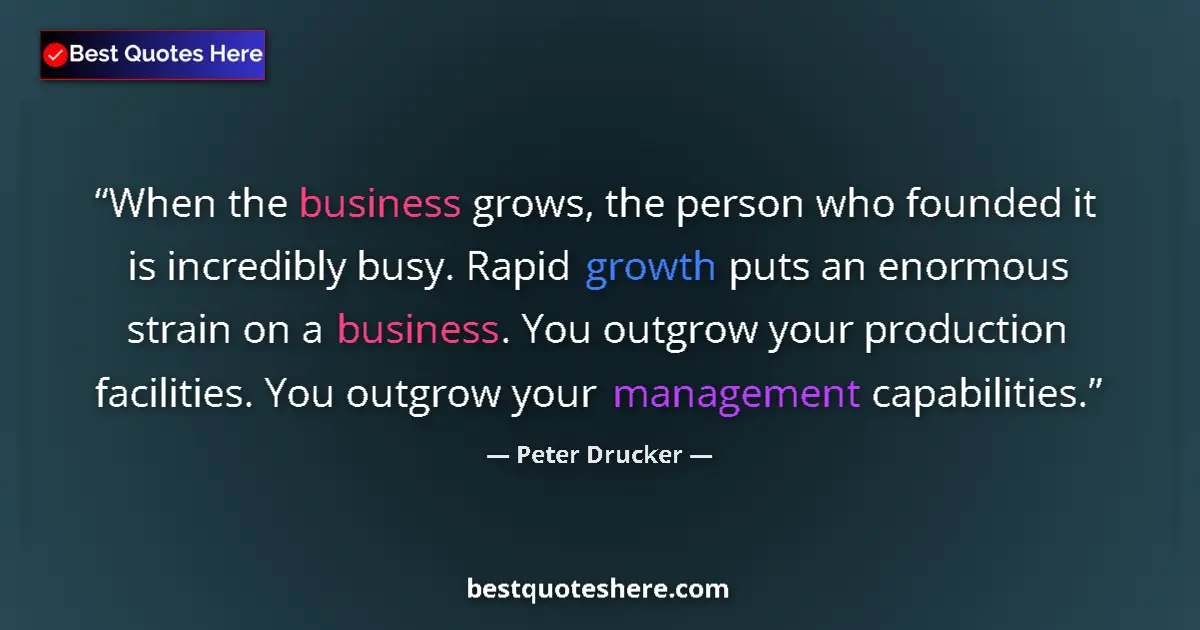 Quote by Peter Drucker: When the business grows, the person who founded it is incredibly busy. Rapid growth puts an enormous...