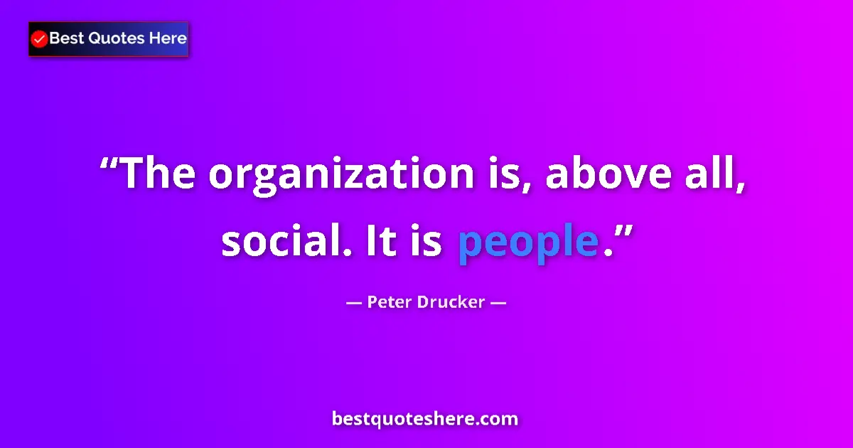Quote by Peter Drucker: The organization is, above all, social. It is people....