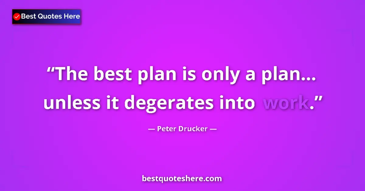 Quote by Peter Drucker: The best plan is only a plan... unless it degerates into work....