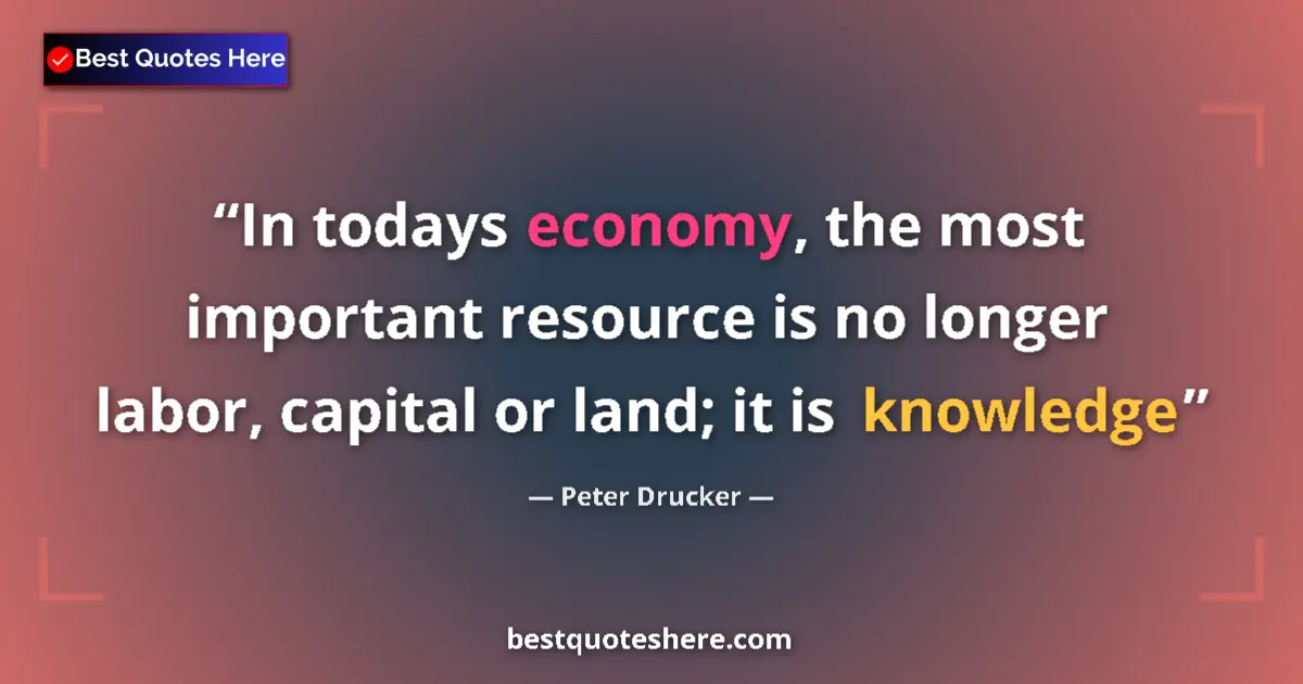 Quote by Peter Drucker: In todays economy, the most important resource is no longer labor, capital or land; it is knowledge...