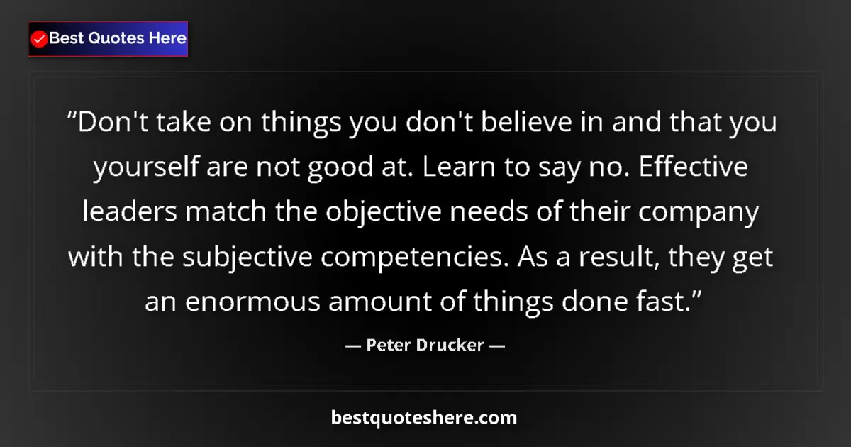 Quote by Peter Drucker: Don't take on things you don't believe in and that you yourself are not good at. Learn to say no. Ef...