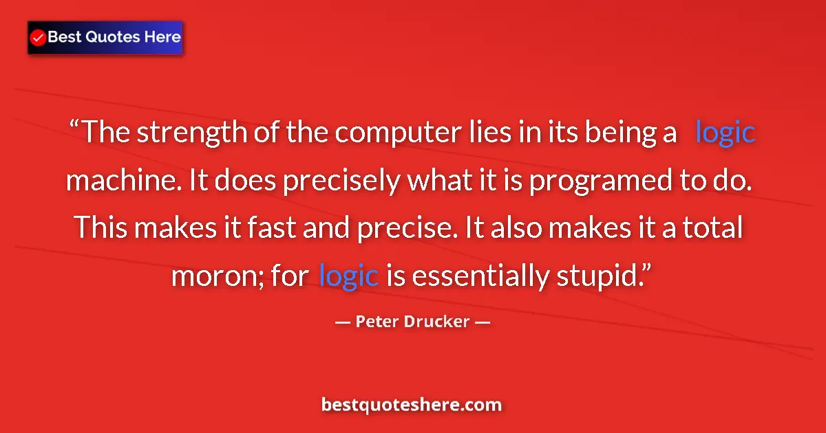 Quote by Peter Drucker: The strength of the computer lies in its being a logic machine. It does precisely what it is program...