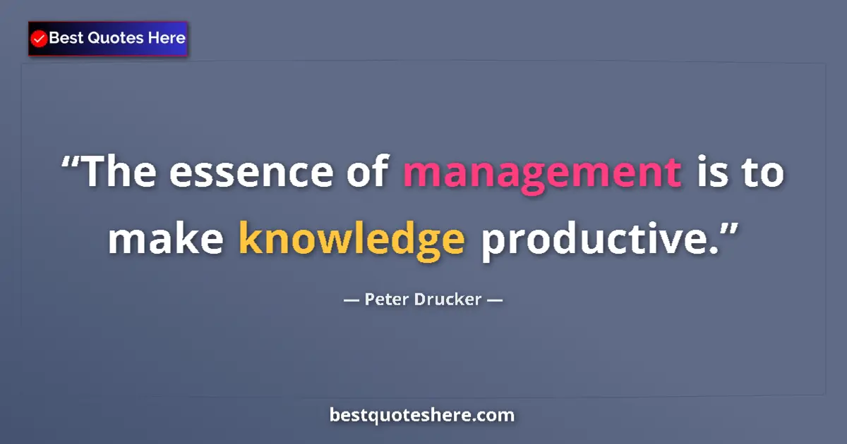 Quote by Peter Drucker: The essence of management is to make knowledge productive....