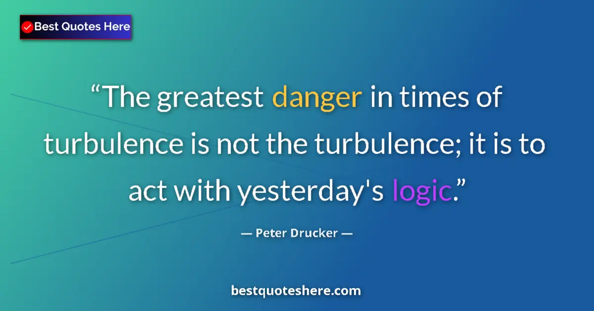 Quote by Peter Drucker: The greatest danger in times of turbulence is not the turbulence; it is to act with yesterday's logi...