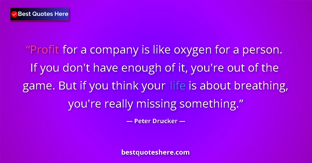 Quote by Peter Drucker: Profit for a company is like oxygen for a person. If you don't have enough of it, you're out of the ...