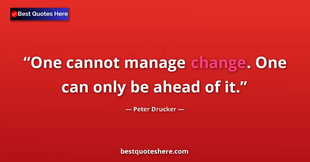 Quote by Peter Drucker: One cannot manage change. One can only be ahead of it....