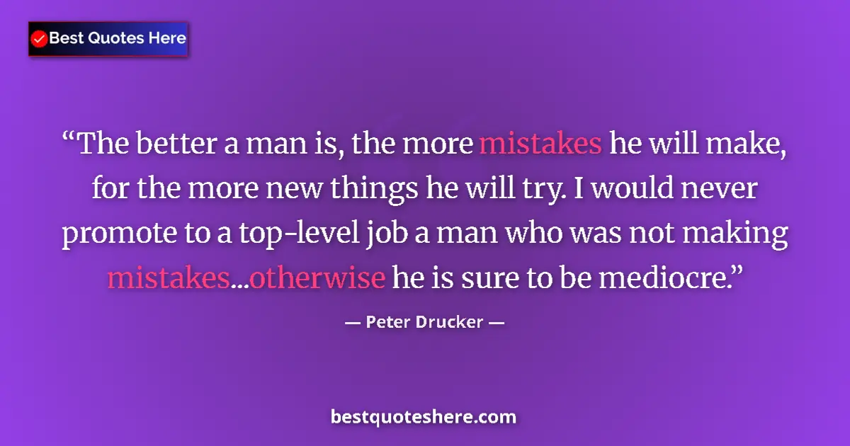 Quote by Peter Drucker: The better a man is, the more mistakes he will make, for the more new things he will try. I would ne...