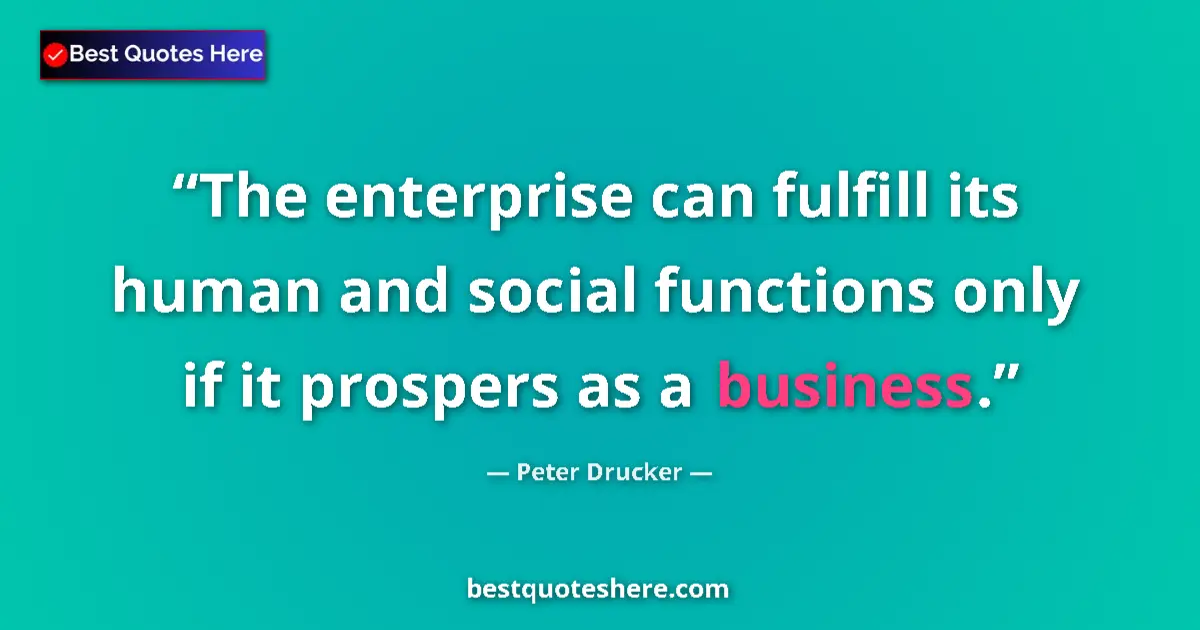 Quote by Peter Drucker: The enterprise can fulfill its human and social functions only if it prospers as a business....