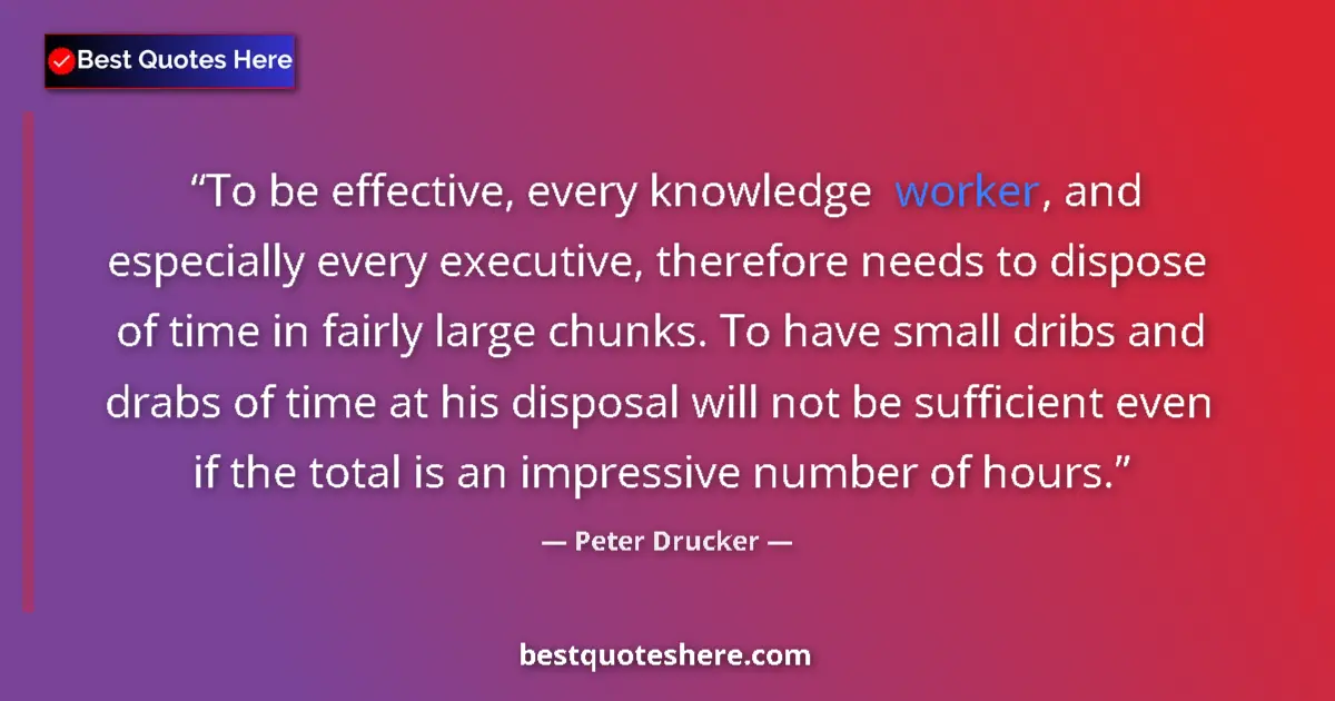 Quote by Peter Drucker: To be effective, every knowledge worker, and especially every executive, therefore needs to dispose ...