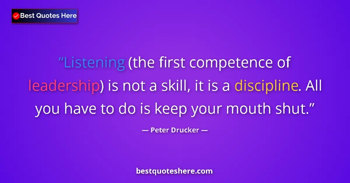 Quote by Peter Drucker: Listening (the first competence of leadership) is not a skill, it is a discipline. All you have to d...