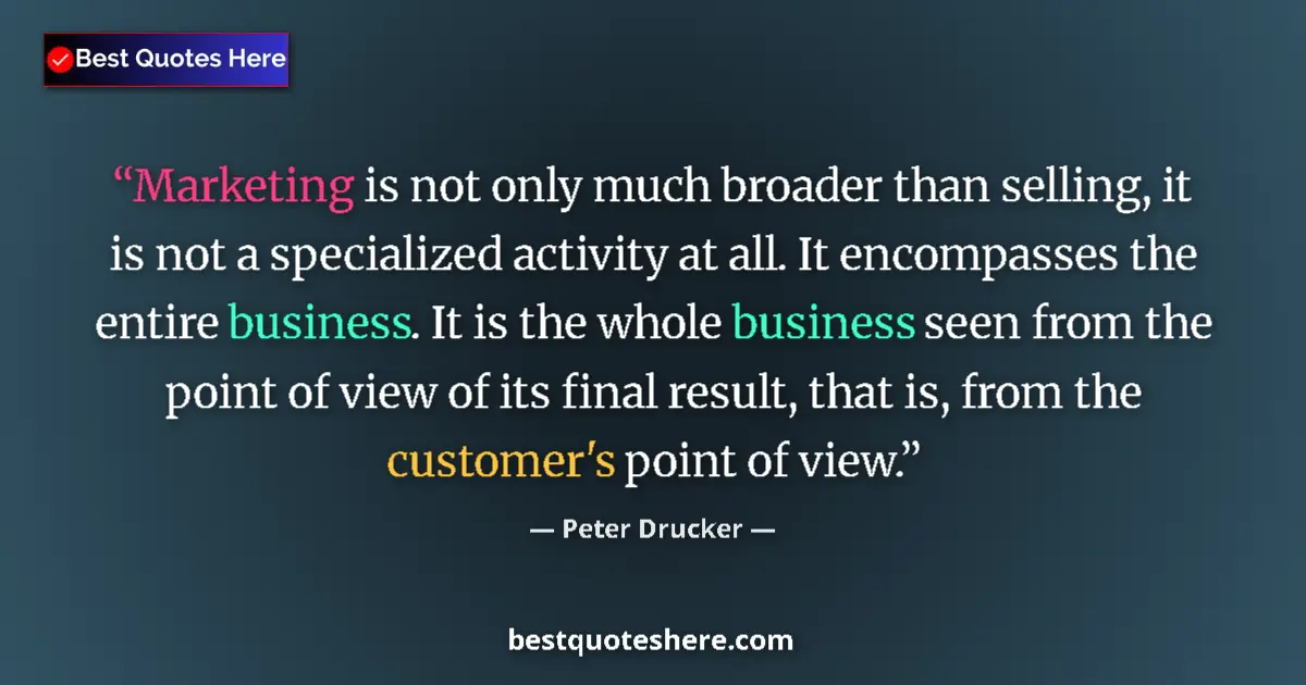 Quote by Peter Drucker: Marketing is not only much broader than selling, it is not a specialized activity at all. It encompa...